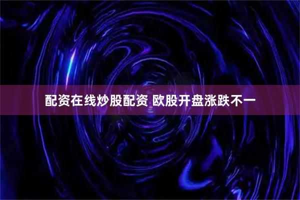 配资在线炒股配资 欧股开盘涨跌不一