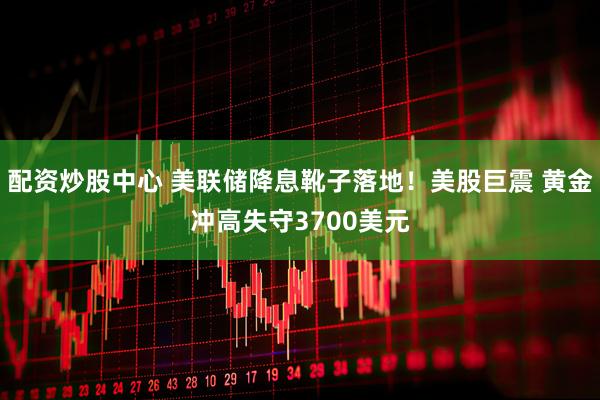 配资炒股中心 美联储降息靴子落地！美股巨震 黄金冲高失守3700美元