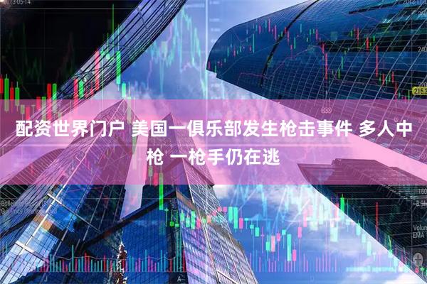 配资世界门户 美国一俱乐部发生枪击事件 多人中枪 一枪手仍在逃