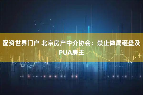 配资世界门户 北京房产中介协会：禁止做局砸盘及PUA房主