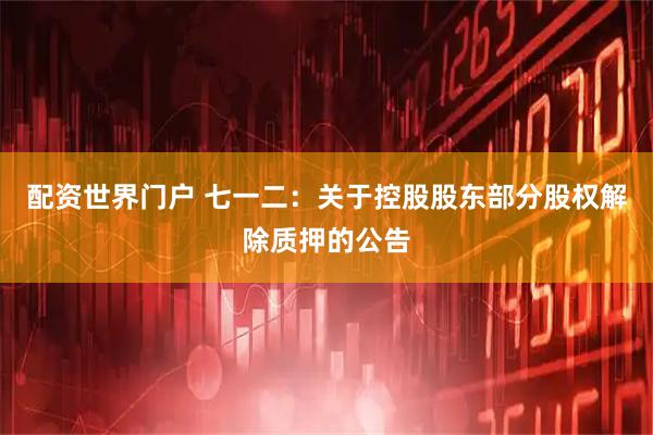 配资世界门户 七一二：关于控股股东部分股权解除质押的公告
