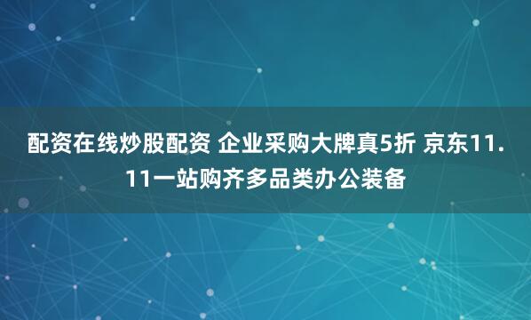 配资在线炒股配资 企业采购大牌真5折 京东11.11一站购齐多品类办公装备