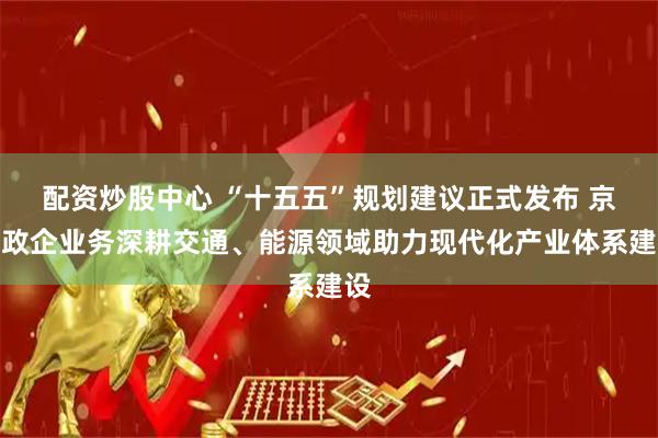 配资炒股中心 “十五五”规划建议正式发布 京东政企业务深耕交通、能源领域助力现代化产业体系建设