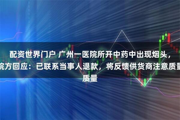 配资世界门户 广州一医院所开中药中出现烟头，院方回应：已联系当事人退款，将反馈供货商注意质量