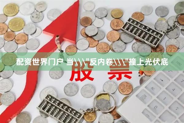 配资世界门户 当\＂反内卷\＂撞上光伏底