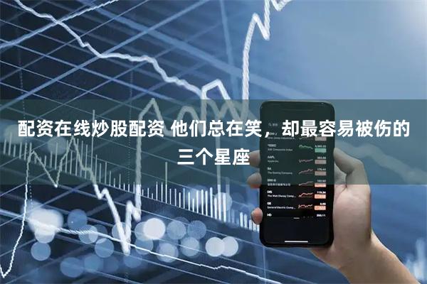 配资在线炒股配资 他们总在笑，却最容易被伤的三个星座