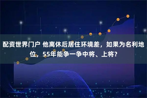 配资世界门户 他离休后居住环境差，如果为名利地位，55年能争一争中将、上将？