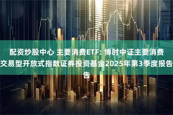 配资炒股中心 主要消费ETF: 博时中证主要消费交易型开放式指数证券投资基金2025年第3季度报告