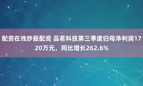配资在线炒股配资 品茗科技第三季度归母净利润1720万元，同比增长262.6%