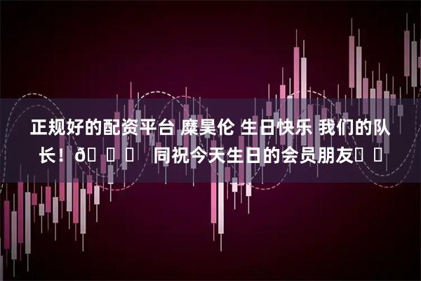 正规好的配资平台 糜昊伦 生日快乐 我们的队长！🎂  同祝今天生日的会员朋友❤️