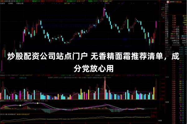 炒股配资公司站点门户 无香精面霜推荐清单，成分党放心用