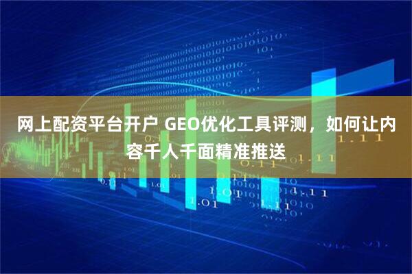 网上配资平台开户 GEO优化工具评测，如何让内容千人千面精准推送