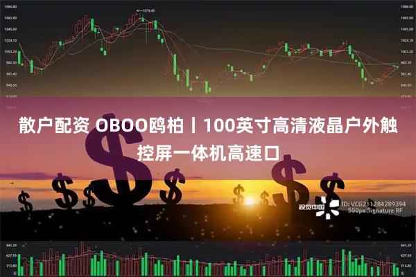 散户配资 OBOO鸥柏丨100英寸高清液晶户外触控屏一体机高速口