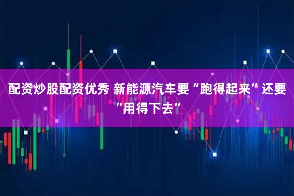 配资炒股配资优秀 新能源汽车要“跑得起来”还要“用得下去”