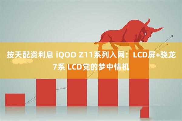 按天配资利息 iQOO Z11系列入网：LCD屏+骁龙7系 LCD党的梦中情机
