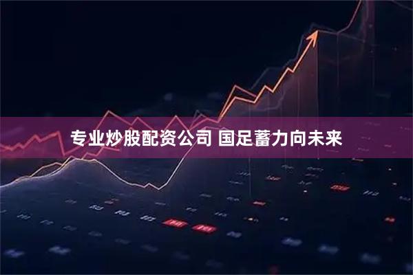 专业炒股配资公司 国足蓄力向未来
