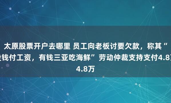 太原股票开户去哪里 员工向老板讨要欠款，称其“没钱付工资，有钱三亚吃海鲜” 劳动仲裁支持支付4.8万