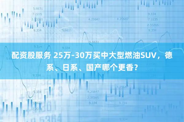 配资股服务 25万-30万买中大型燃油SUV，德系、日系、国产哪个更香？