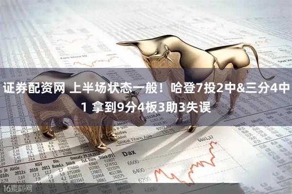 证券配资网 上半场状态一般！哈登7投2中&三分4中1 拿到9分4板3助3失误