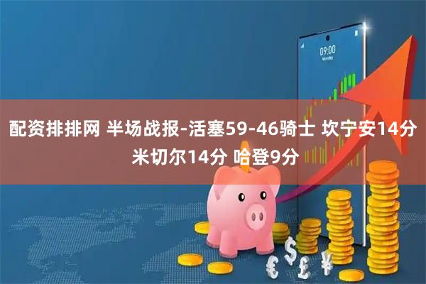 配资排排网 半场战报-活塞59-46骑士 坎宁安14分 米切尔14分 哈登9分