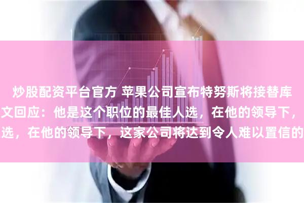 炒股配资平台官方 苹果公司宣布特努斯将接替库克担任CEO，库克发长文回应：他是这个职位的最佳人选，在他的领导下，这家公司将达到令人难以置信的新高度