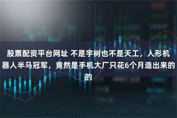股票配资平台网址 不是宇树也不是天工，人形机器人半马冠军，竟然是手机大厂只花6个月造出来的