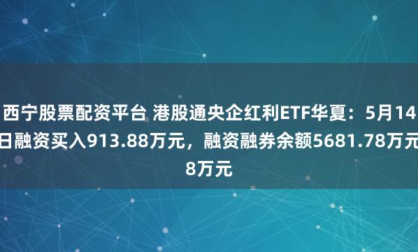西宁股票配资平台 港股通央企红利ETF华夏：5月14日融资买入913.88万元，融资融券余额5681.78万元