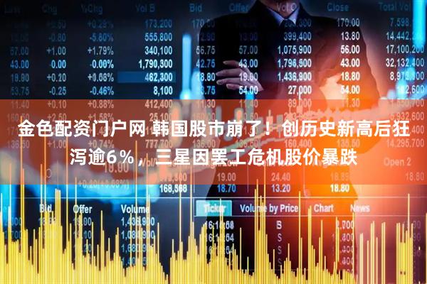 金色配资门户网 韩国股市崩了！创历史新高后狂泻逾6％，三星因罢工危机股价暴跌