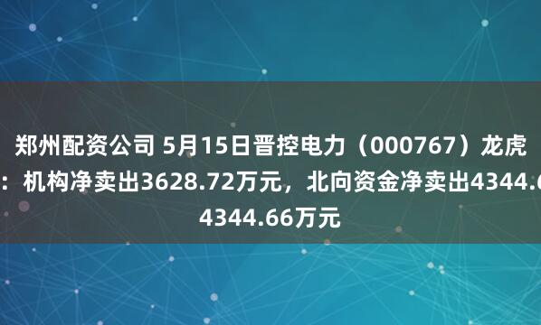 郑州配资公司 5月15日晋控电力（000767）龙虎榜数据：机构净卖出3628.72万元，北向资金净卖出4344.66万元