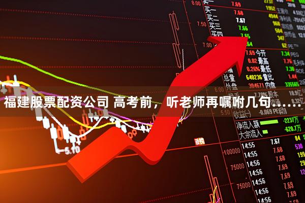 福建股票配资公司 高考前，听老师再嘱咐几句……