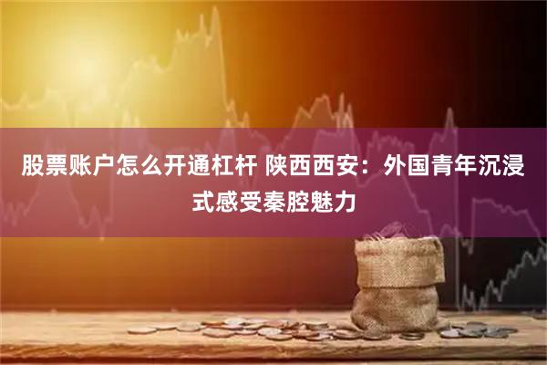 股票账户怎么开通杠杆 陕西西安：外国青年沉浸式感受秦腔魅力