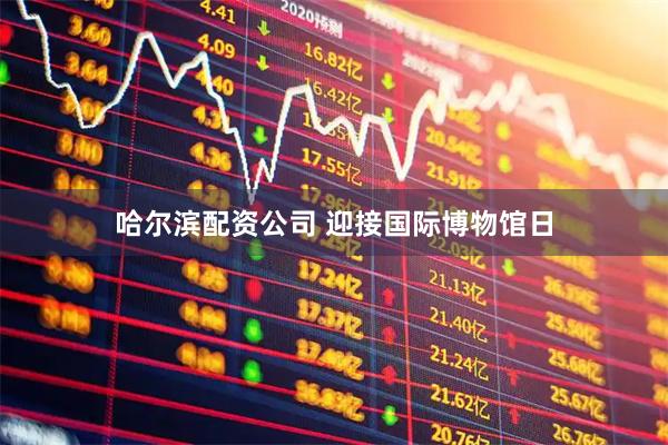哈尔滨配资公司 迎接国际博物馆日