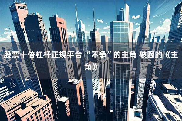 股票十倍杠杆正规平台 “不争”的主角 破圈的《主角》
