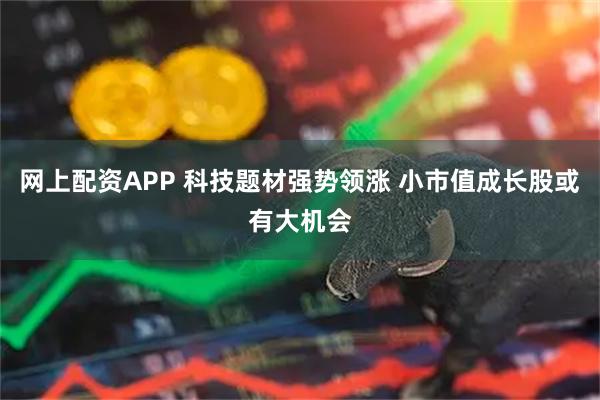 网上配资APP 科技题材强势领涨 小市值成长股或有大机会