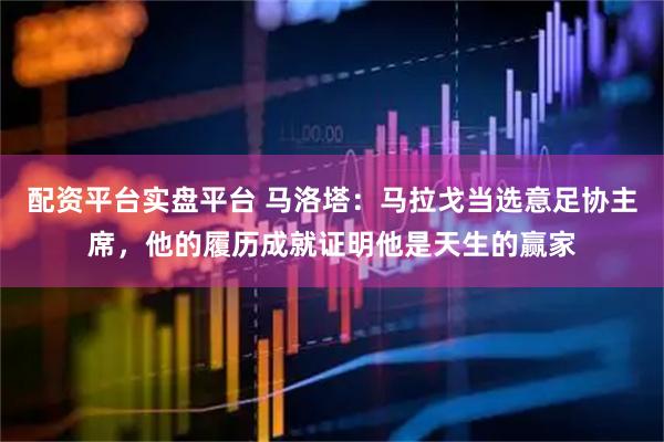 配资平台实盘平台 马洛塔：马拉戈当选意足协主席，他的履历成就证明他是天生的赢家