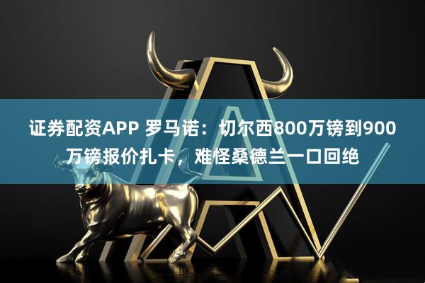 证券配资APP 罗马诺：切尔西800万镑到900万镑报价扎卡，难怪桑德兰一口回绝