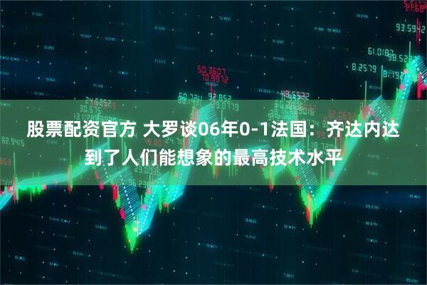 股票配资官方 大罗谈06年0-1法国：齐达内达到了人们能想象的最高技术水平