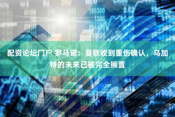 配资论坛门户 罗马诺：曼联收到重伤确认，乌加特的未来已被完全搁置