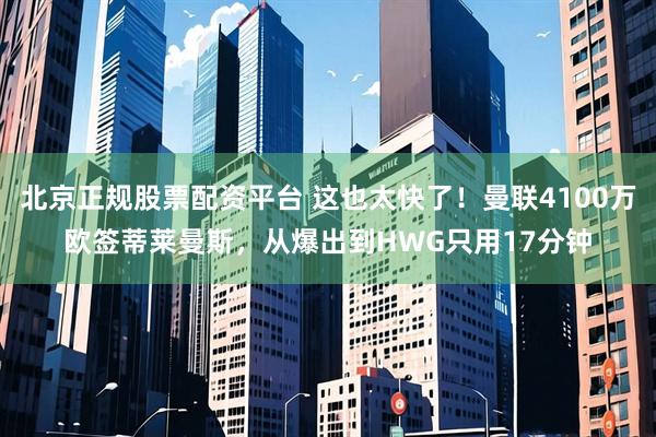 北京正规股票配资平台 这也太快了！曼联4100万欧签蒂莱曼斯，从爆出到HWG只用17分钟