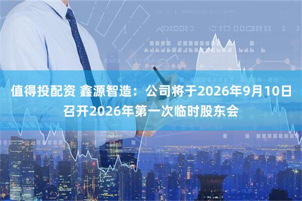 值得投配资 鑫源智造：公司将于2026年9月10日召开2026年第一次临时股东会