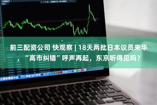 前三配资公司 快观察 | 18天两批日本议员来华，“高市纠错”呼声再起，东京听得见吗？