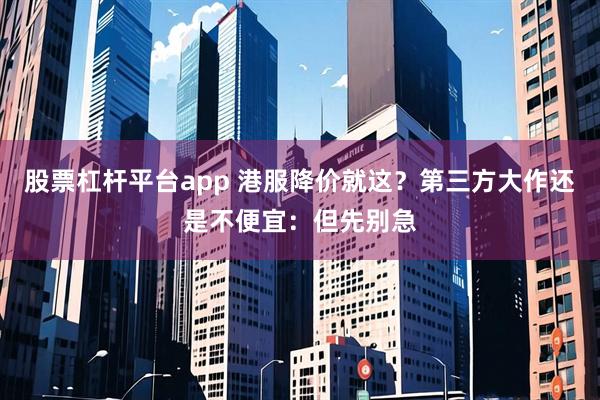 股票杠杆平台app 港服降价就这？第三方大作还是不便宜：但先别急